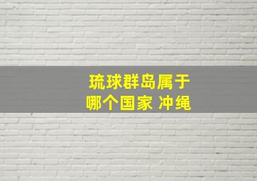 琉球群岛属于哪个国家 冲绳